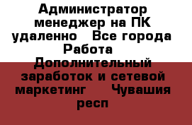 Администратор-менеджер на ПК удаленно - Все города Работа » Дополнительный заработок и сетевой маркетинг   . Чувашия респ.